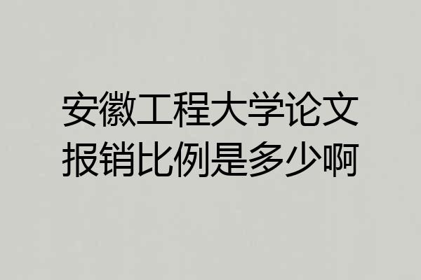 安徽工程大学论文报销比例是多少啊