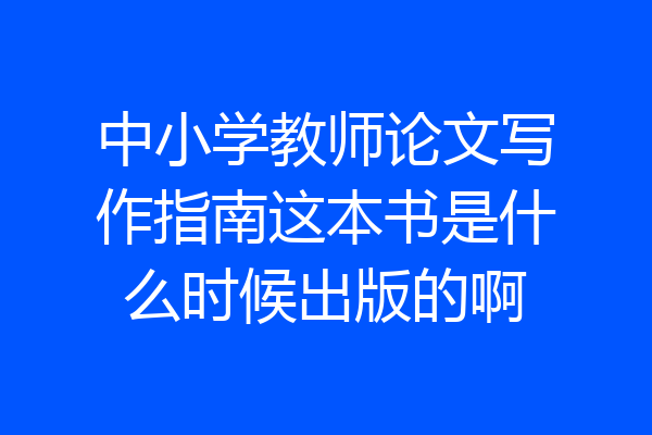 中小学教师论文写作指南这本书是什么时候出版的啊
