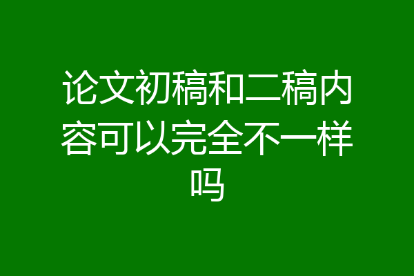 论文初稿和二稿内容可以完全不一样吗