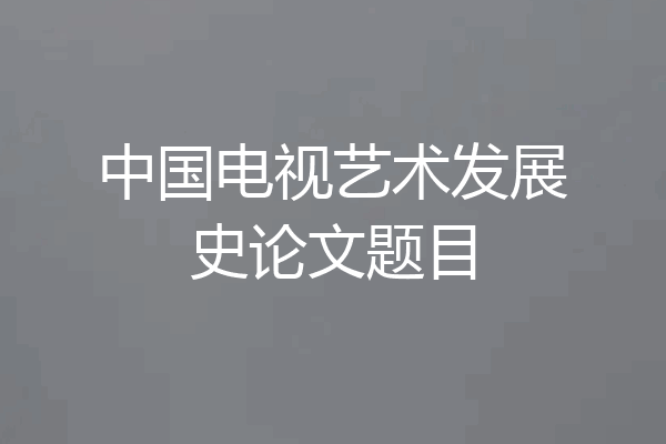 中国电视艺术发展史论文题目