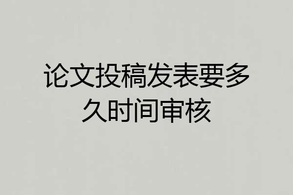 论文投稿发表要多久时间审核