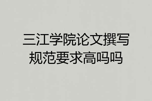 三江学院论文撰写规范要求高吗吗