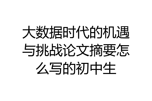 大数据时代的机遇与挑战论文摘要怎么写的初中生