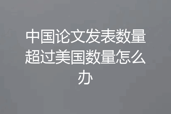 中国论文发表数量超过美国数量怎么办