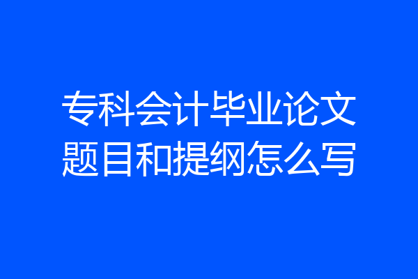 专科会计毕业论文题目和提纲怎么写