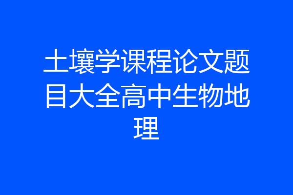 土壤学课程论文题目大全高中生物地理