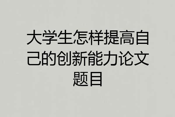 大学生怎样提高自己的创新能力论文题目