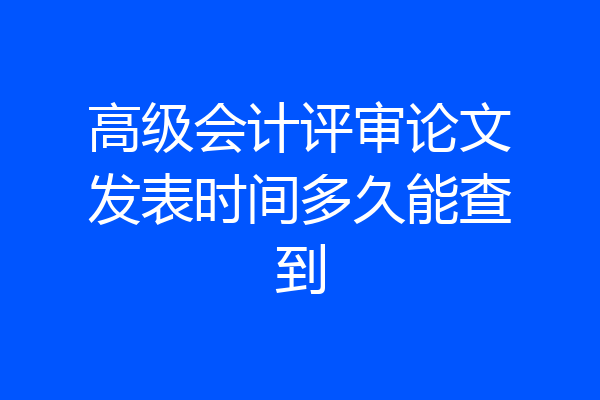 高级会计评审论文发表时间多久能查到