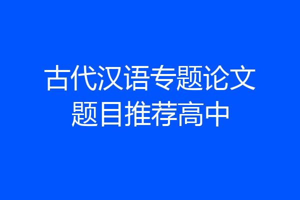 古代汉语专题论文题目推荐高中