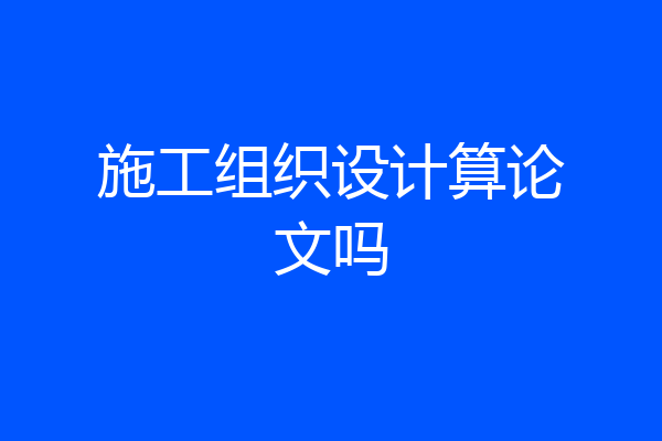 施工组织设计算论文吗