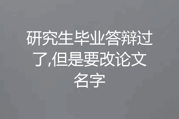 研究生毕业答辩过了,但是要改论文名字