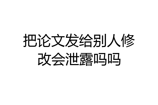 把论文发给别人修改会泄露吗吗
