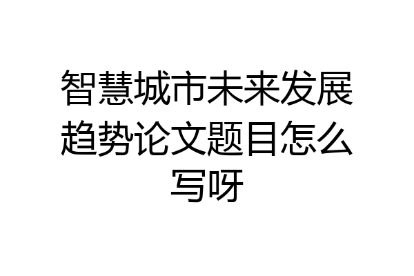 智慧城市未来发展趋势论文题目怎么写呀