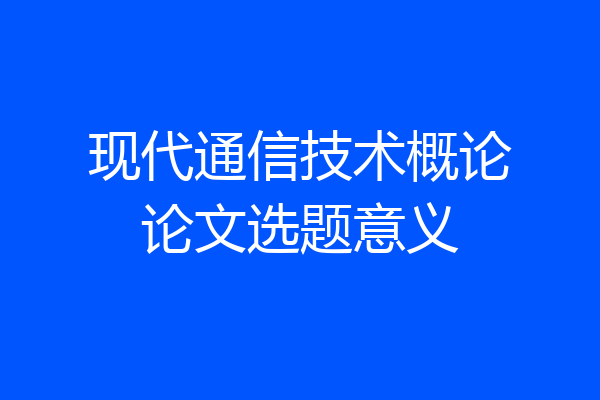 现代通信技术概论论文选题意义