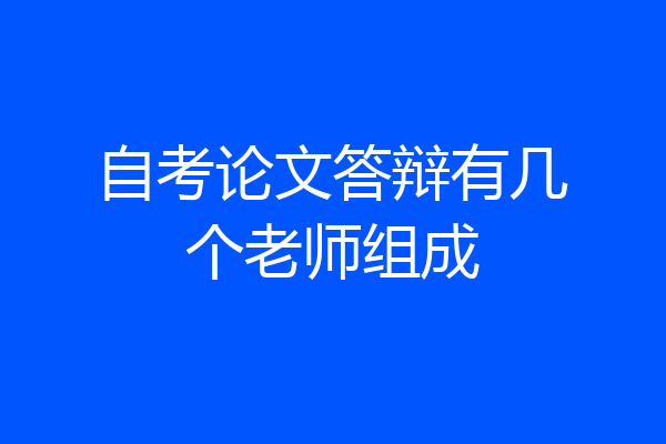 自考论文答辩有几个老师组成