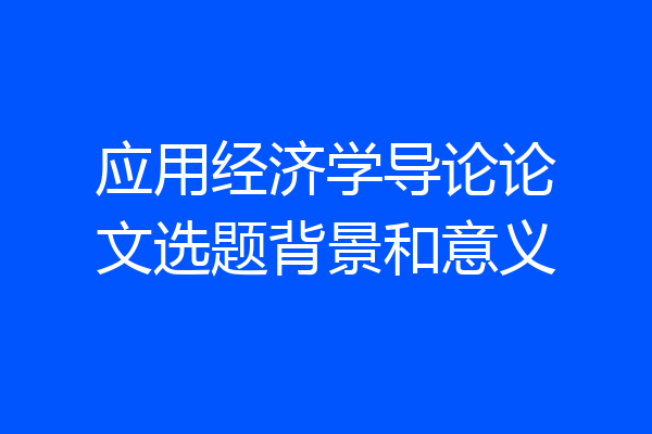 应用经济学导论论文选题背景和意义