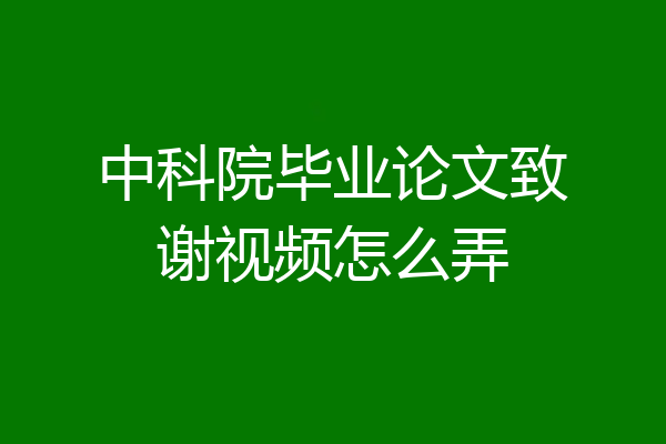 中科院毕业论文致谢视频怎么弄