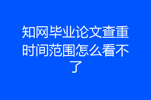 知网毕业论文查重时间范围怎么看不了
