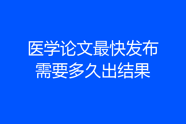 医学论文最快发布需要多久出结果