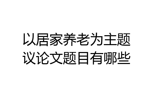 以居家养老为主题议论文题目有哪些