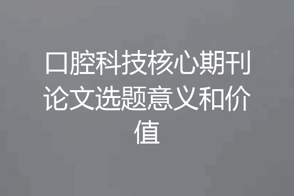 口腔科技核心期刊论文选题意义和价值