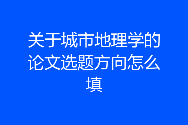 关于城市地理学的论文选题方向怎么填