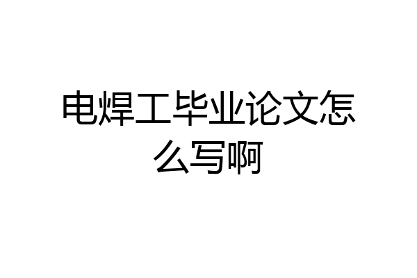 电焊工毕业论文怎么写啊