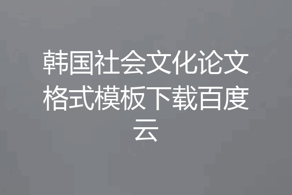 韩国社会文化论文格式模板下载百度云