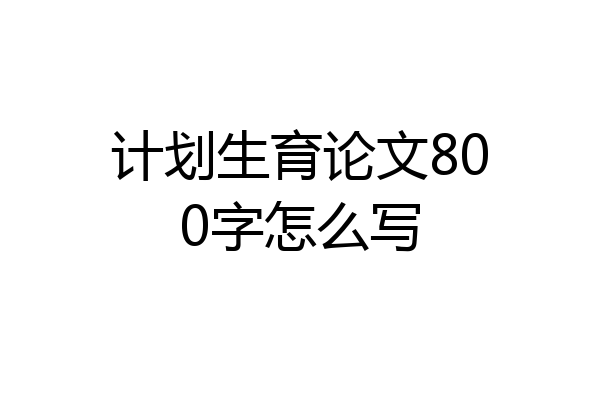 计划生育论文800字怎么写