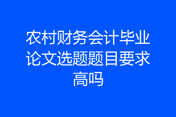 农村财务会计毕业论文选题题目要求高吗