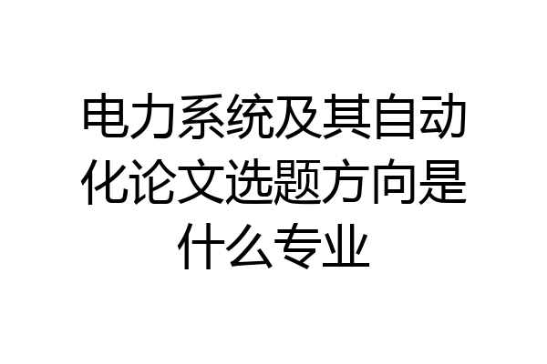 电力系统及其自动化论文选题方向是什么专业