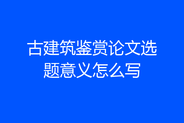 古建筑鉴赏论文选题意义怎么写