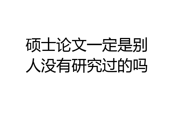 硕士论文一定是别人没有研究过的吗