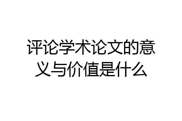 评论学术论文的意义与价值是什么