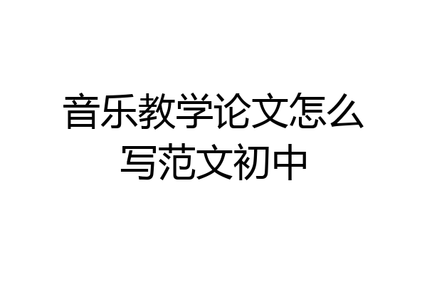 音乐教学论文怎么写范文初中