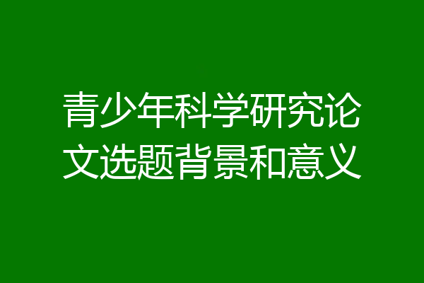 青少年科学研究论文选题背景和意义