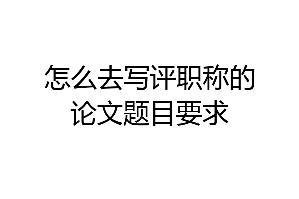 怎么去写评职称的论文题目要求