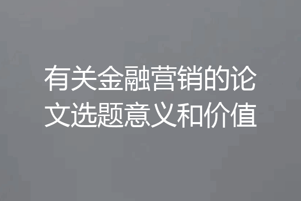 有关金融营销的论文选题意义和价值