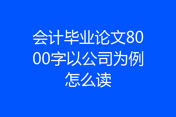 会计毕业论文8000字以公司为例怎么读