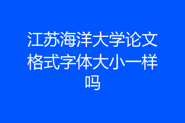 江苏海洋大学论文格式字体大小一样吗