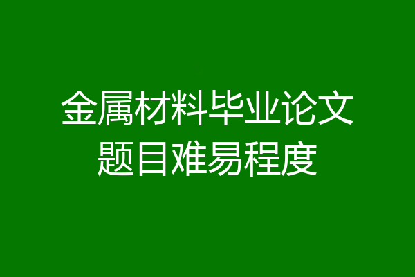 金属材料毕业论文题目难易程度