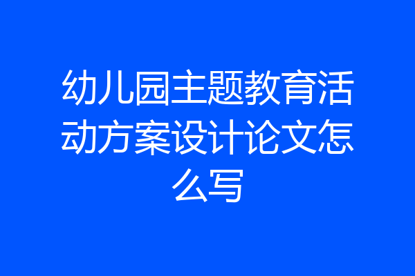幼儿园主题教育活动方案设计论文怎么写