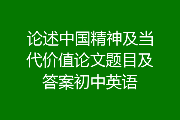 论述中国精神及当代价值论文题目及答案初中英语