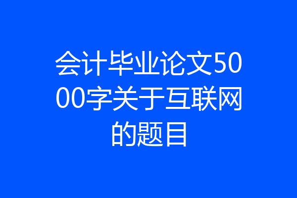 会计毕业论文5000字关于互联网的题目