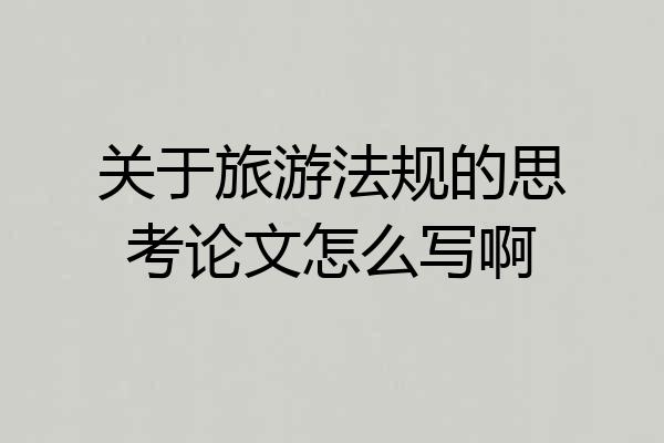 关于旅游法规的思考论文怎么写啊