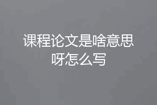 课程论文是啥意思呀怎么写