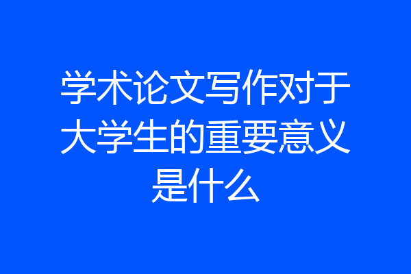 学术论文写作对于大学生的重要意义是什么