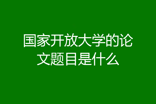 国家开放大学的论文题目是什么