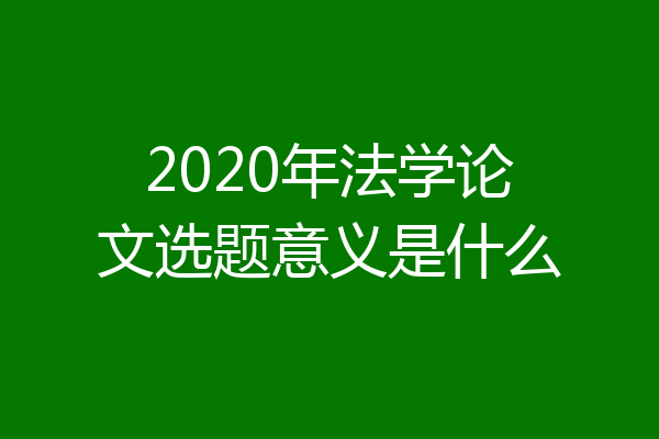 2020年法学论文选题意义是什么