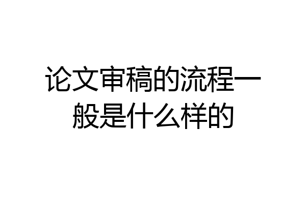 论文审稿的流程一般是什么样的
